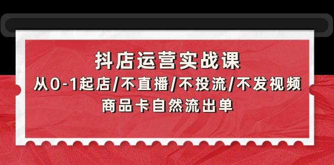 抖店运营实战课：从0-1起店/不直播/不投流/不发视频/商品卡自然流出单-辰阳网创