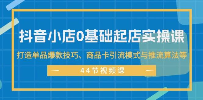 抖音小店0基础起店实操课，打造单品爆款技巧、商品卡引流模式与推流算法等-辰阳网创