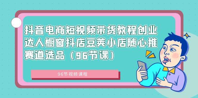 抖音电商短视频带货教程创业达人橱窗抖店豆荚小店随心推赛道选品（96节课）-辰阳网创