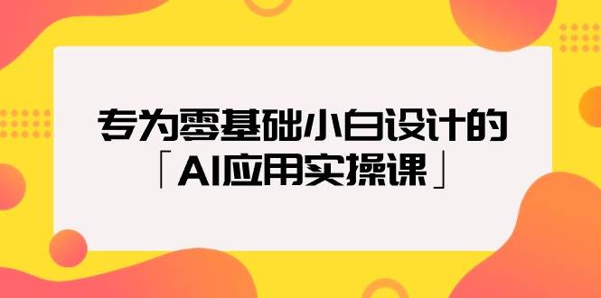 专为零基础小白设计的「AI应用实操课」-辰阳网创