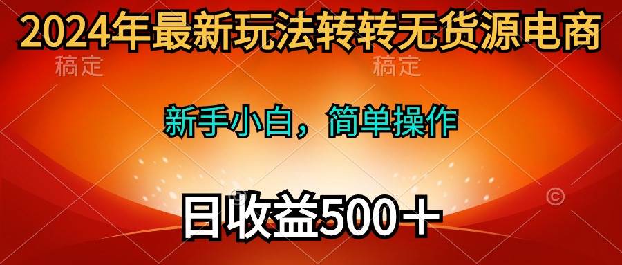 2024年最新玩法转转无货源电商，新手小白 简单操作，长期稳定 日收入500＋-辰阳网创