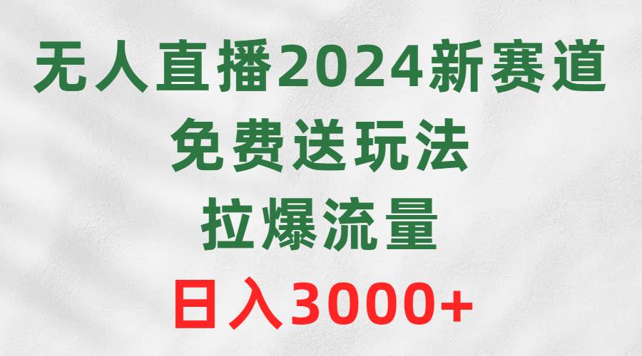 无人直播2024新赛道，免费送玩法，拉爆流量，日入3000+-辰阳网创