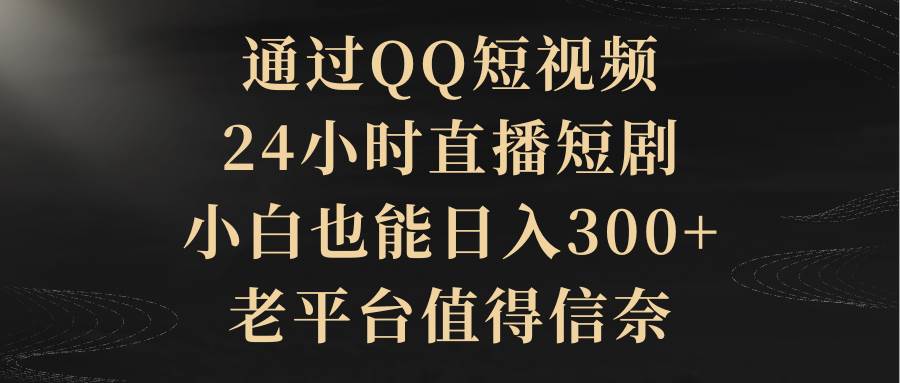 通过QQ短视频、24小时直播短剧，小白也能日入300+，老平台值得信赖-辰阳网创