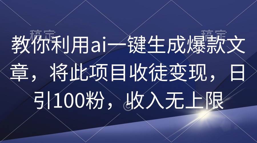 教你利用ai一键生成爆款文章，将此项目收徒变现，日引100粉，收入无上限-辰阳网创