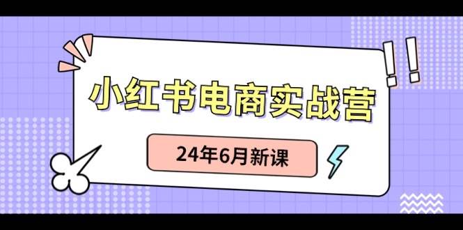 小红书电商实战营：小红书笔记带货和无人直播，24年6月新课-辰阳网创