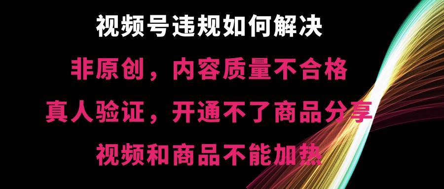 视频号【非原创，内容质量不合格，真人验证，开通不了商品分享功能，视频和商品不能加热】违规如何解决-辰阳网创