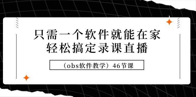 只需一个软件就能在家轻松搞定录课直播（obs软件教学）46节课-辰阳网创