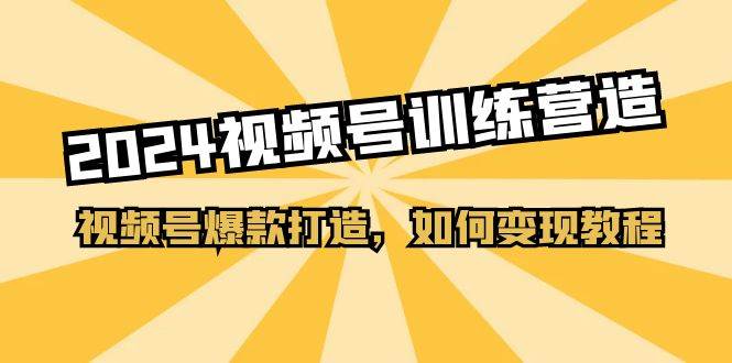 2024视频号训练营，视频号爆款打造，如何变现教程（20节课）-辰阳网创