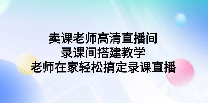 卖课老师高清直播间 录课间搭建教学，老师在家轻松搞定录课直播-辰阳网创