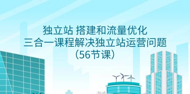 独立站 搭建和流量优化，三合一课程解决独立站运营问题（56节课）-辰阳网创