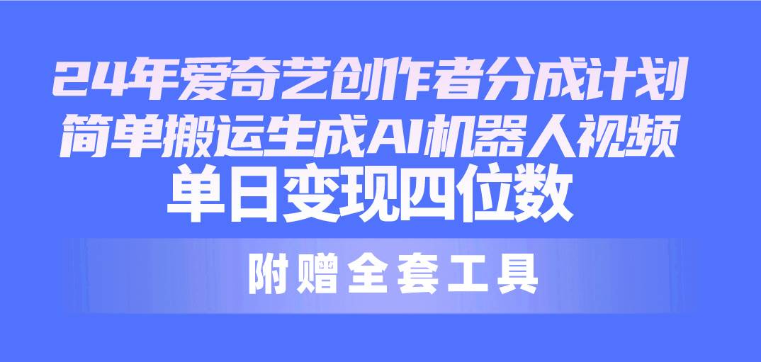 24最新爱奇艺创作者分成计划，简单搬运生成AI机器人视频，单日变现四位数-辰阳网创