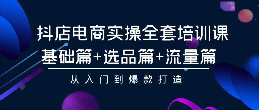 抖店电商实操全套培训课：基础篇+选品篇+流量篇，从入门到爆款打造-辰阳网创