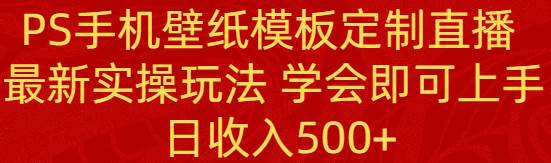 PS手机壁纸模板定制直播  最新实操玩法 学会即可上手 日收入500+-辰阳网创