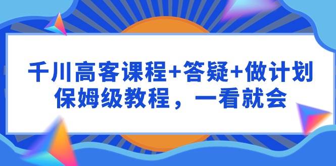 千川 高客课程+答疑+做计划，保姆级教程，一看就会-辰阳网创