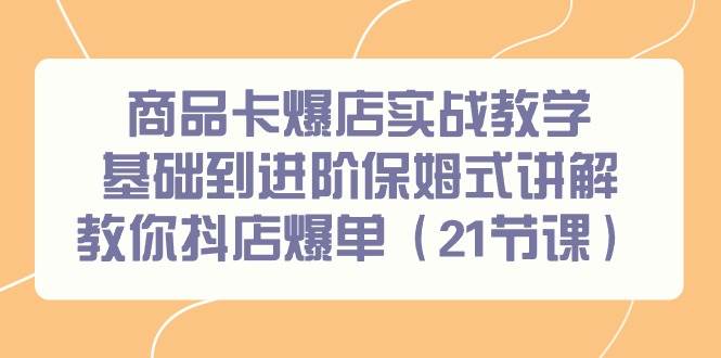 商品卡爆店实战教学，基础到进阶保姆式讲解教你抖店爆单（21节课）-辰阳网创