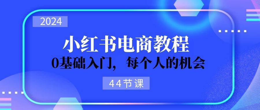 2024从0-1学习小红书电商，0基础入门，每个人的机会（44节）-辰阳网创