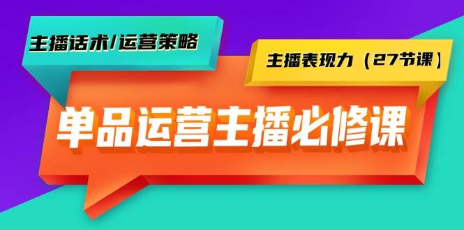 单品运营实操主播必修课：主播话术/运营策略/主播表现力（27节课）-辰阳网创