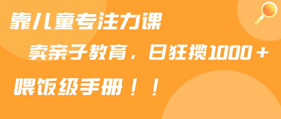 靠儿童专注力课程售卖亲子育儿课程，日暴力狂揽1000+，喂饭手册分享-辰阳网创