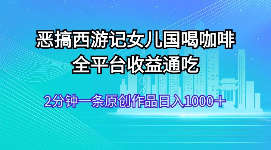 恶搞西游记女儿国喝咖啡 全平台收益通吃 2分钟一条原创作品日入1000＋-辰阳网创