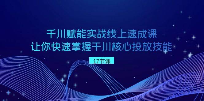 千川 赋能实战线上速成课，让你快速掌握干川核心投放技能-辰阳网创