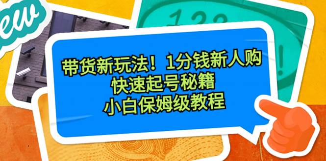 带货新玩法！1分钱新人购，快速起号秘籍！小白保姆级教程-辰阳网创