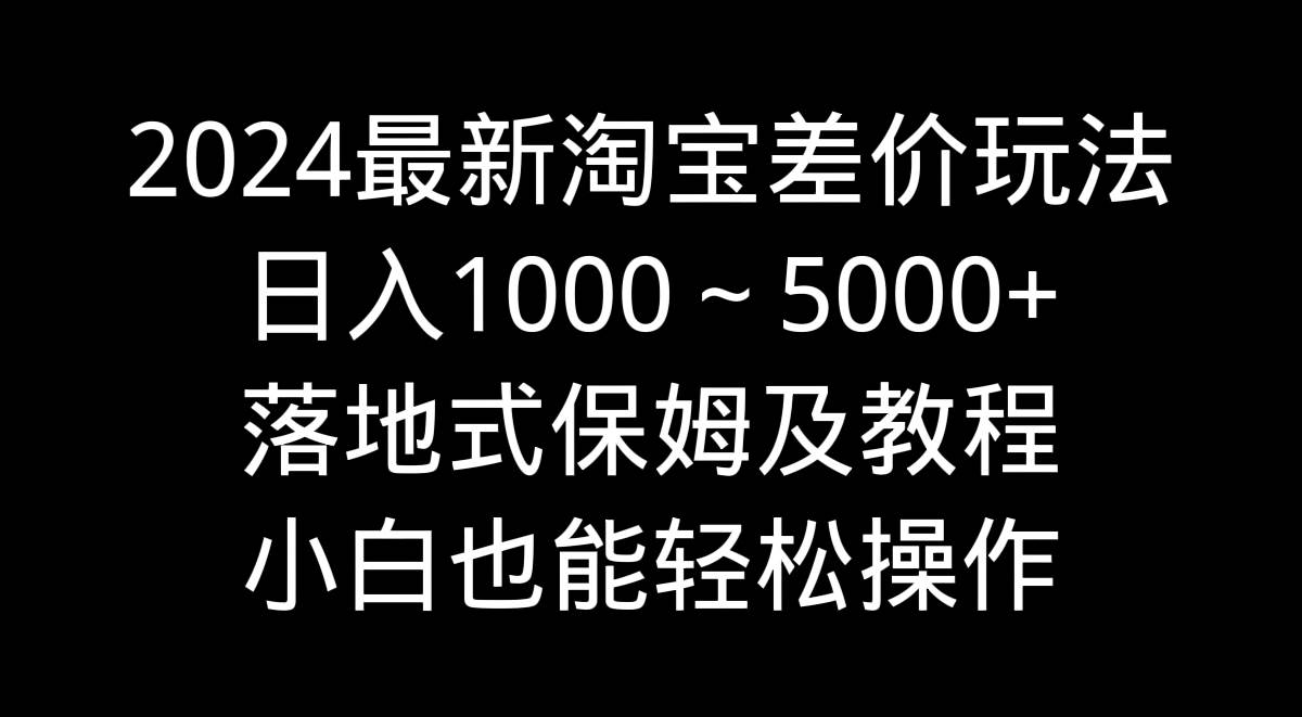 2024最新淘宝差价玩法，日入1000～5000+落地式保姆及教程 小白也能轻松操作-辰阳网创