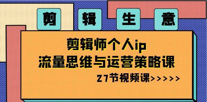 剪辑生意-剪辑师个人ip流量思维与运营策略课（27节视频课）-辰阳网创