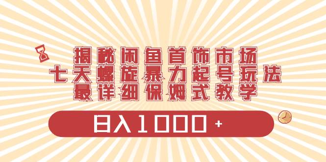 揭秘闲鱼首饰市场，七天螺旋暴力起号玩法，最详细保姆式教学，日入1000+-辰阳网创