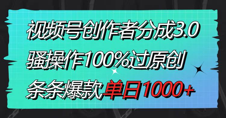 视频号创作者分成3.0玩法，骚操作100%过原创，条条爆款，单日1000+-辰阳网创