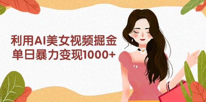 利用AI美女视频掘金，单日暴力变现1000+，多平台高收益，小白跟着干就完…-辰阳网创