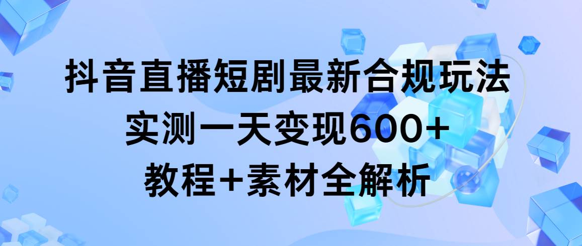 抖音直播短剧最新合规玩法，实测一天变现600+，教程+素材全解析-辰阳网创