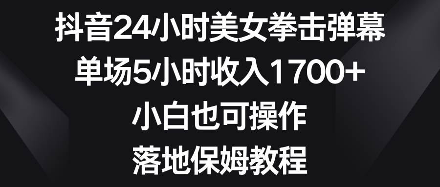 抖音24小时美女拳击弹幕，单场5小时收入1700+，小白也可操作，落地保姆教程-辰阳网创