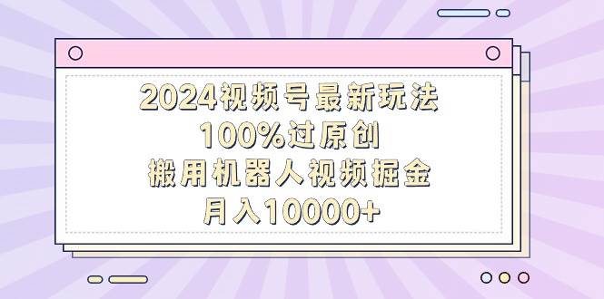 2024视频号最新玩法，100%过原创，搬用机器人视频掘金，月入10000+-辰阳网创