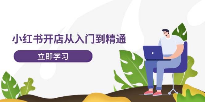 小红书开店从入门到精通，快速掌握小红书店铺运营，实现开店创收-202节课-辰阳网创