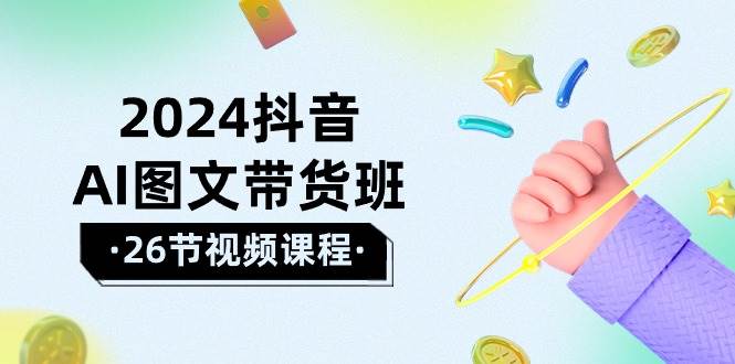 2024抖音AI图文带货班：在这个赛道上  乘风破浪 拿到好效果（26节课）-辰阳网创