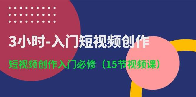 3小时-入门短视频创作：短视频创作入门必修（15节视频课）-辰阳网创