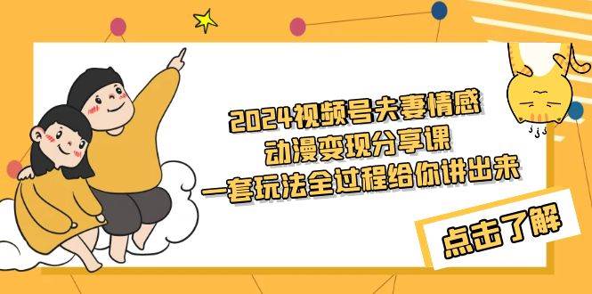 2024视频号夫妻情感动漫变现分享课 一套玩法全过程给你讲出来（教程+素材）-辰阳网创