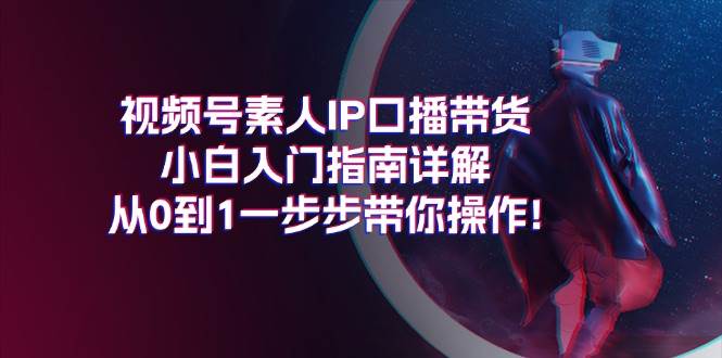 视频号素人IP口播带货小白入门指南详解，从0到1一步步带你操作!-辰阳网创