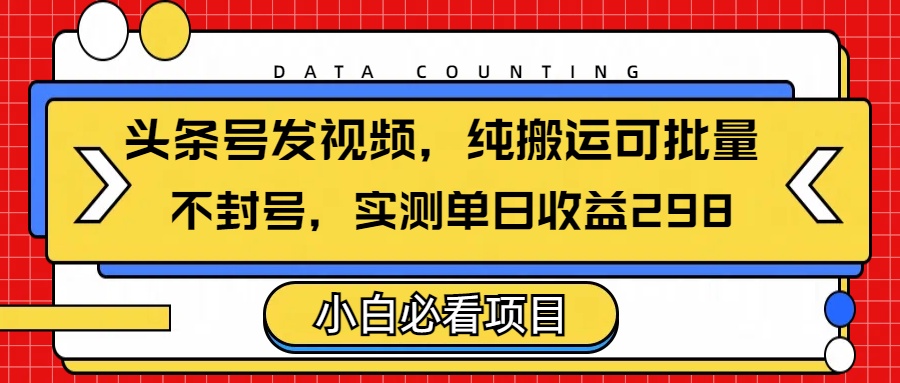 头条发视频，纯搬运可批量，不封号玩法实测单日收益单号298-辰阳网创