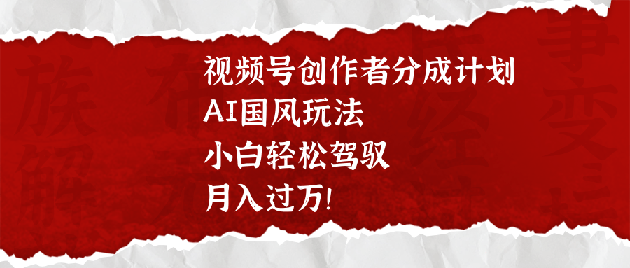 视频号创作者分成计划，AI国风玩法，小白轻松驾驭，月入过万！-辰阳网创