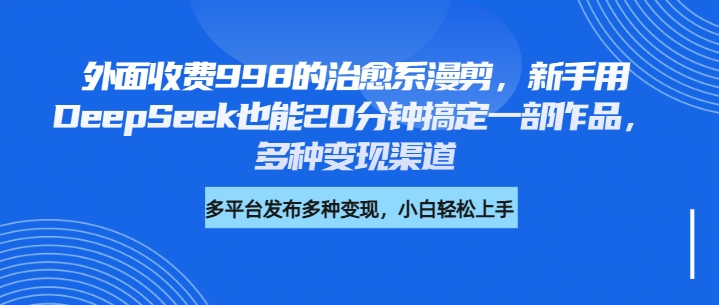 外面收费998的治愈系漫剪，新手用DeepSeek也能20分钟搞定一部作品，多种变现渠道-辰阳网创