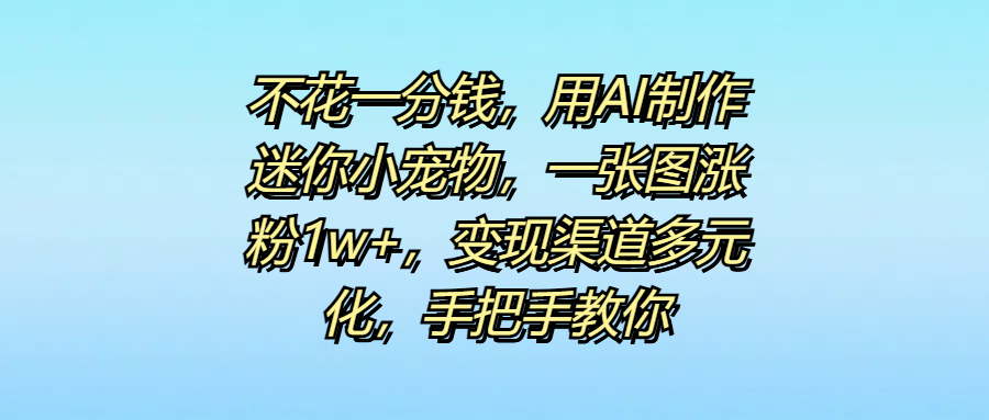 不花一分钱，用AI制作迷你小宠物，一张图涨粉1w+，变现渠道多元化，手把手教你-辰阳网创