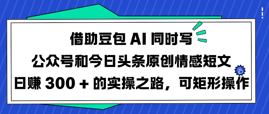 借助豆包 AI 同时写公众号和今日头条原创情感短文日赚 300 + 的实操之路，可矩形操作-辰阳网创