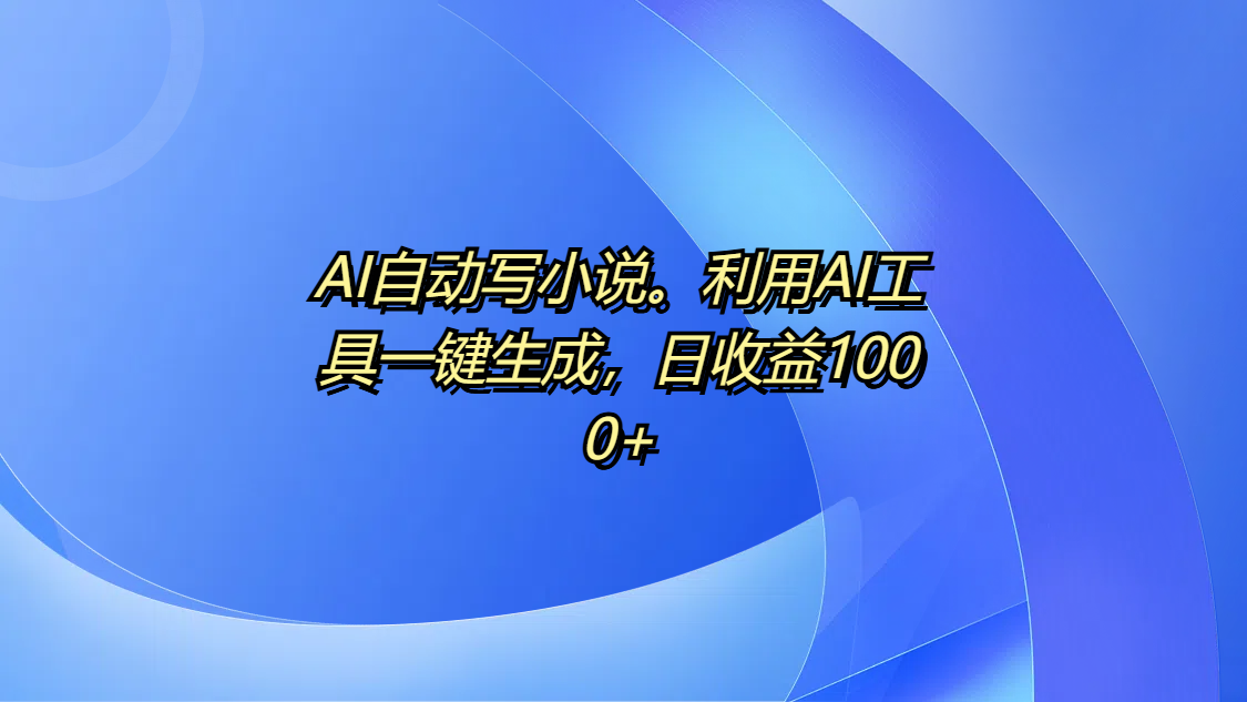 AI自动写小说。利用AI工具一键生成，日收益1000+-辰阳网创