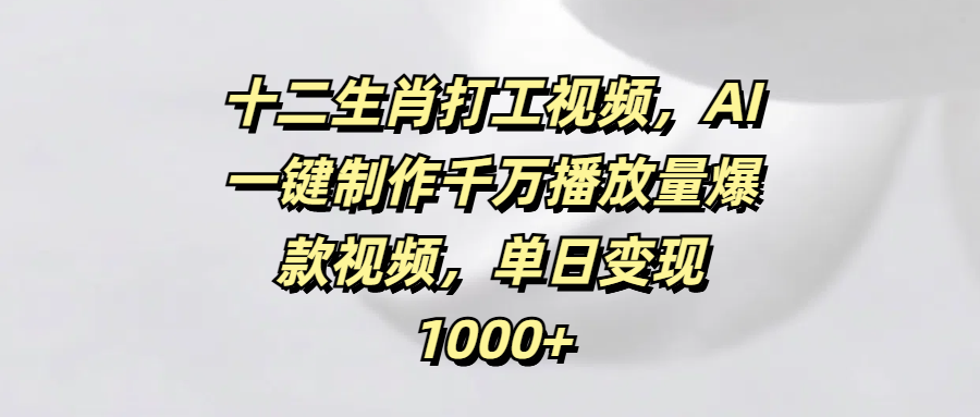 十二生肖打工视频，AI一键制作千万播放量爆款视频，单日变现1000+-辰阳网创